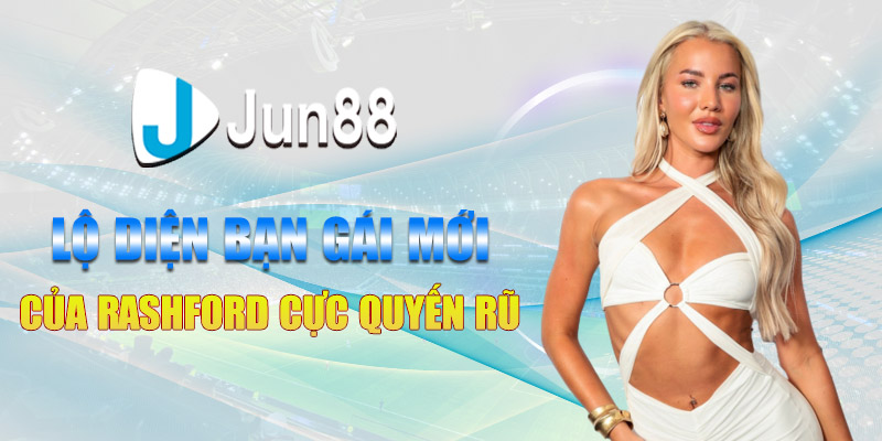 lo dien ban gai moi cua rashford cuc quyen ru