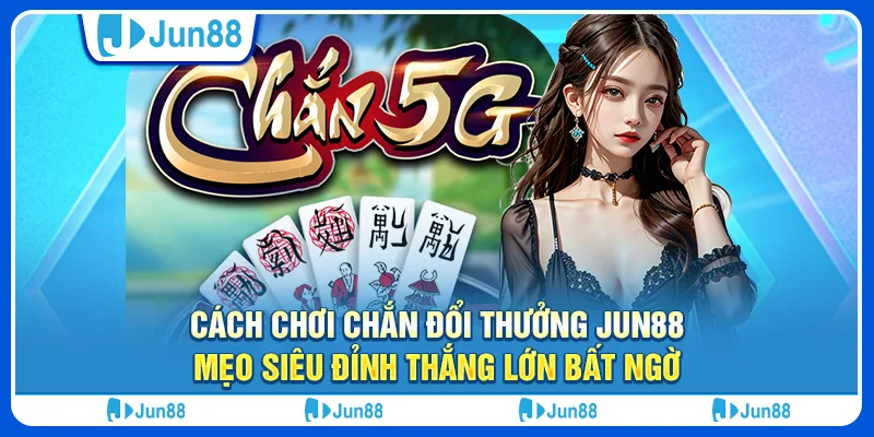 Cách chơi chắn đổi thưởng Jun88, mẹo siêu đỉnh thắng lớn bất ngờ