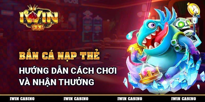 Bắn Cá Nạp Thẻ - Hướng Dẫn Cách Chơi Và Nhận Thưởng