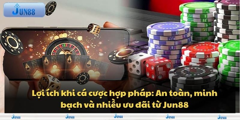Lợi ích khi cá cược hợp pháp: An toàn, minh bạch và nhiều ưu đãi từ Jun88