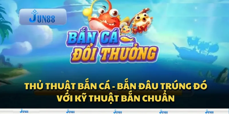 Thủ thuật bắn cá - Bắn đâu trúng đó với kỹ thuật bắn chuẩn